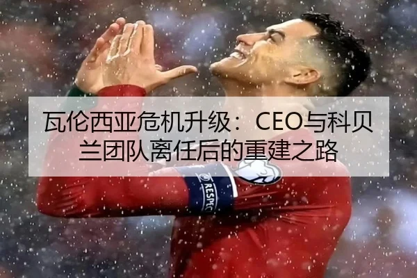 瓦伦西亚危机升级:CEO与科贝兰团队离任后的重建之路